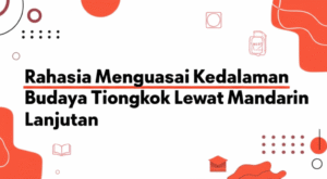 Rahasia Menguasai Kedalaman Budaya Tiongkok Lewat Mandarin Lanjutan