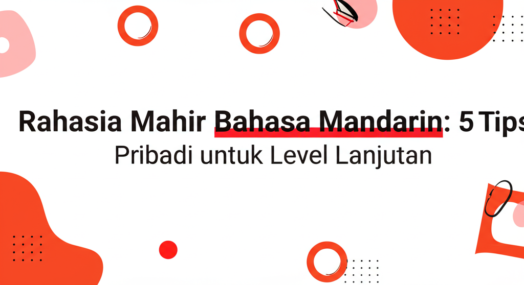 Rahasia Mahir Bahasa Mandarin: 5 Tips Pribadi untuk Level Lanjutan